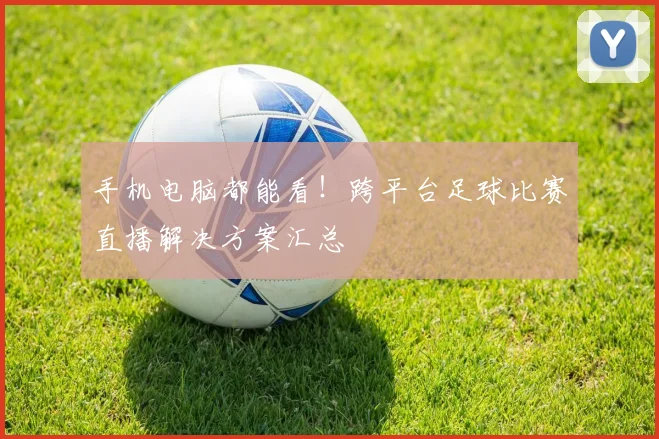 手机电脑都能看！跨平台足球比赛直播解决方案汇总