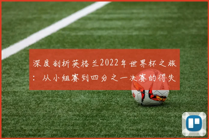 深度剖析英格兰2022年世界杯之旅：从小组赛到四分之一决赛的得失