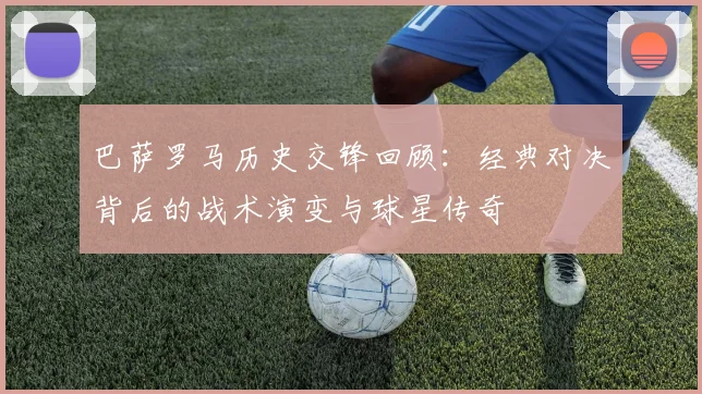 巴萨罗马历史交锋回顾：经典对决背后的战术演变与球星传奇