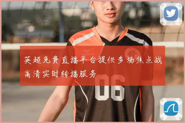 英超免费直播平台提供多场焦点战高清实时转播服务