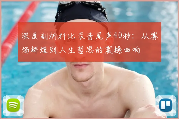 深度剖析科比录音尾声40秒：从赛场辉煌到人生哲思的震撼回响