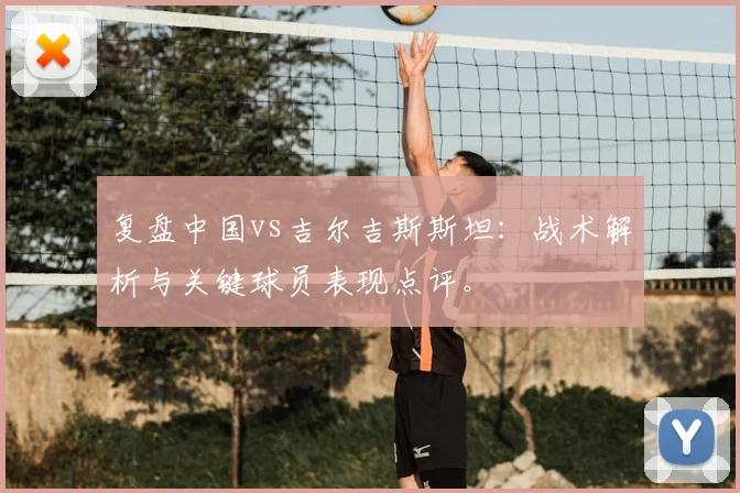 复盘中国vs吉尔吉斯斯坦：战术解析与关键球员表现点评。