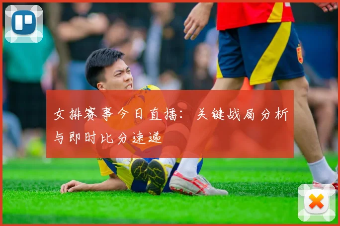女排赛事今日直播：关键战局分析与即时比分速递