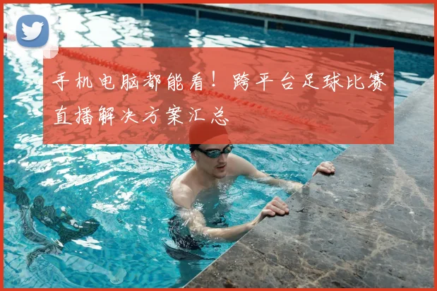 手机电脑都能看！跨平台足球比赛直播解决方案汇总
