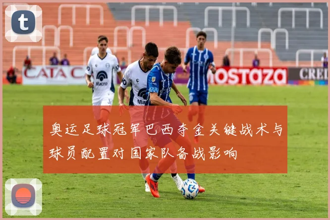 奥运足球冠军巴西夺金关键战术与球员配置对国家队备战影响