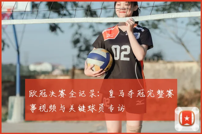 欧冠决赛全记录：皇马夺冠完整赛事视频与关键球员专访