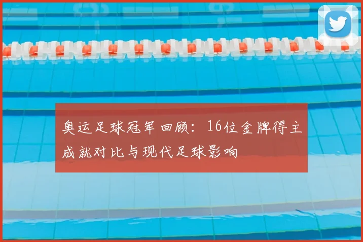 奥运足球冠军回顾：16位金牌得主成就对比与现代足球影响