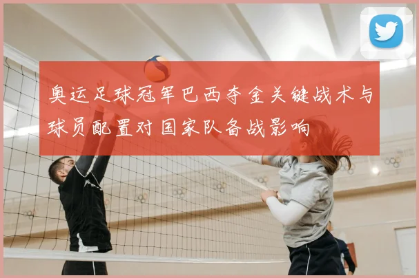 奥运足球冠军巴西夺金关键战术与球员配置对国家队备战影响