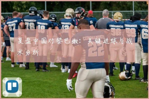 复盘中国对黎巴嫩：关键进球与战术分析