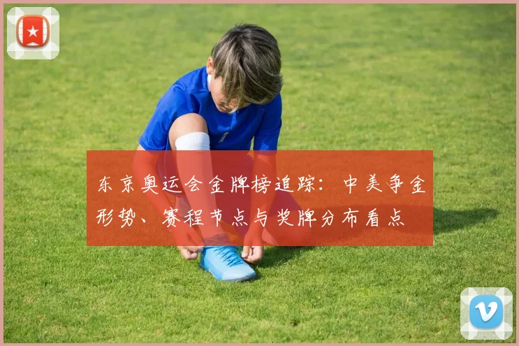 东京奥运会金牌榜追踪：中美争金形势、赛程节点与奖牌分布看点