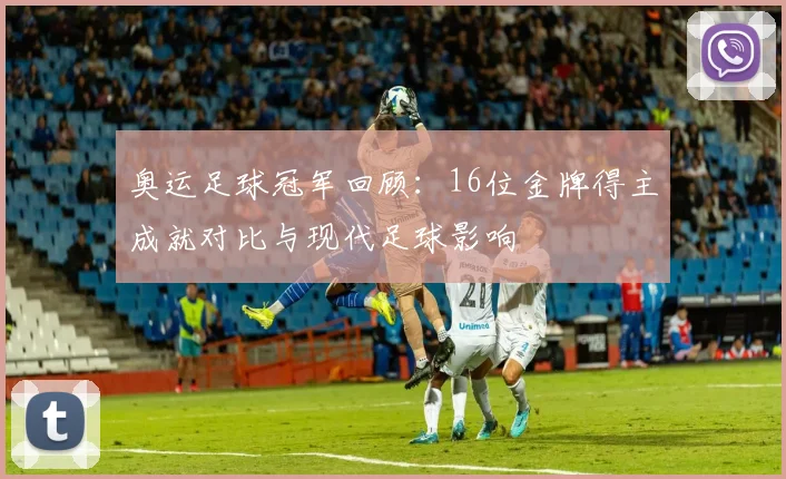 奥运足球冠军回顾：16位金牌得主成就对比与现代足球影响