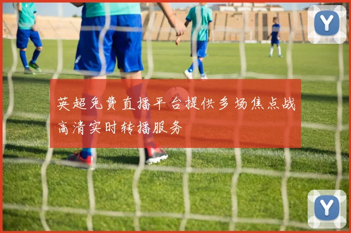 英超免费直播平台提供多场焦点战高清实时转播服务