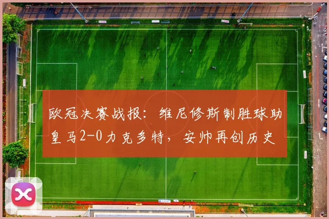 欧冠决赛战报：维尼修斯制胜球助皇马2-0力克多特，安帅再创历史